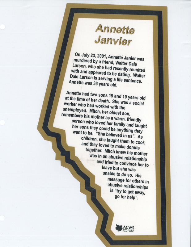Biography of Annette Janvier. On July 23, 2001, Annette Janier was murdered by a friend, Walter Dale Larson, who she had recently reunited with and appeared to be dating. Walter Dale Larson is serving a life sentence. Annette was 36 years old. Annette had two sons 19 and 10 years old at the time of her death. She was a social worker who had worked with the unemployed. Mitch, her oldest son, remembers his mother as a warm, friendly person who loved her family and taught her sons they could be anything they want to be. "She believed in us". As children, she taught them to cook and they loved to make donuts together. Mitch knew his mother was in an abusive relationship and tried to convince her to leave but she was unable to do so. His message for others in abusive relationships is "try to get away, go for help".